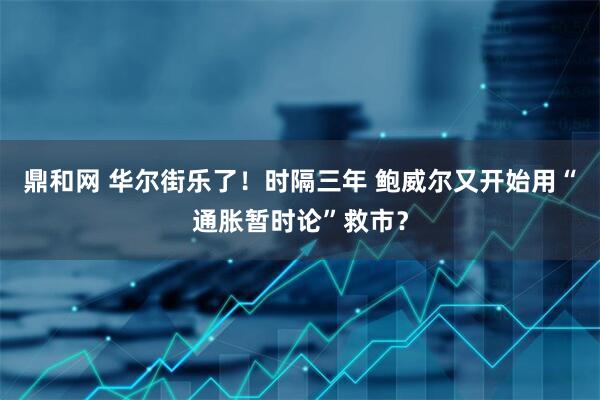 鼎和网 华尔街乐了！时隔三年 鲍威尔又开始用“通胀暂时论”救市？