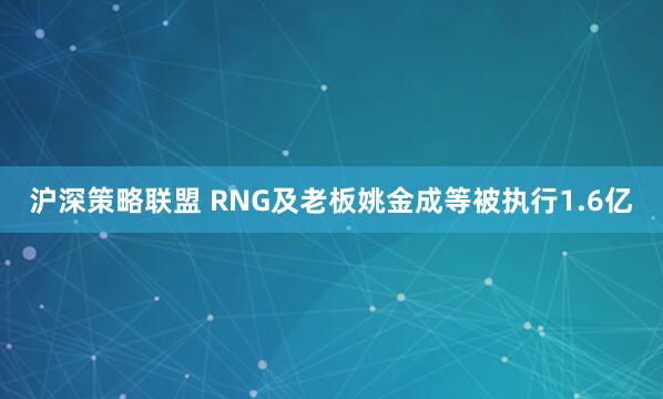 沪深策略联盟 RNG及老板姚金成等被执行1.6亿