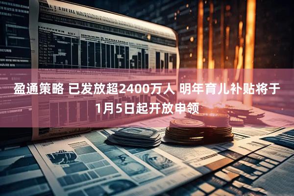 盈通策略 已发放超2400万人 明年育儿补贴将于1月5日起开放申领