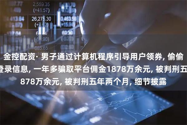 金控配资· 男子通过计算机程序引导用户领券, 偷偷获取76万用户购物登录信息, 一年多骗取平台佣金1878万余元, 被判刑五年两个月, 细节披露