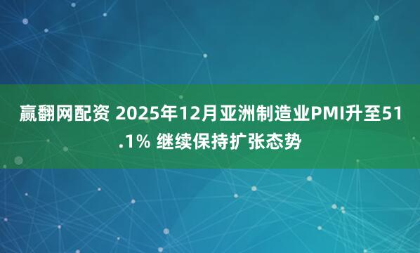 赢翻网配资 2025年12月亚洲制造业PMI升至51.1% 继续保持扩张态势