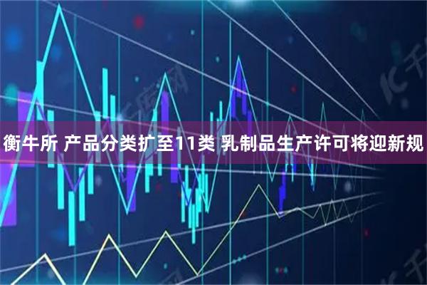 衡牛所 产品分类扩至11类 乳制品生产许可将迎新规
