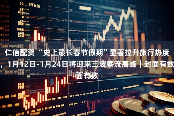 仁信配资 “史上最长春节假期”显著拉升旅行热度，1月12日-1月24日将迎来三波客流高峰｜封面有数