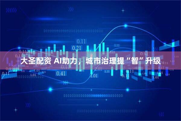 大圣配资 AI助力，城市治理提“智”升级