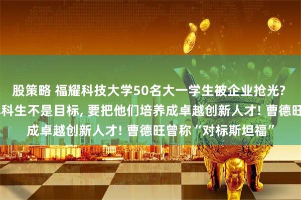 股策略 福耀科技大学50名大一学生被企业抢光? 校长王树国回应: 本科生不是目标, 要把他们培养成卓越创新人才! 曹德旺曾称“对标斯坦福”