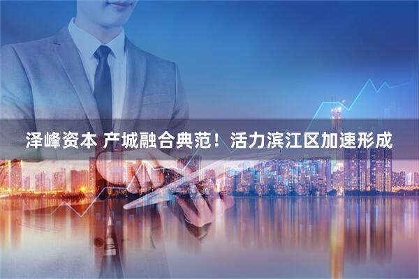 泽峰资本 产城融合典范！活力滨江区加速形成