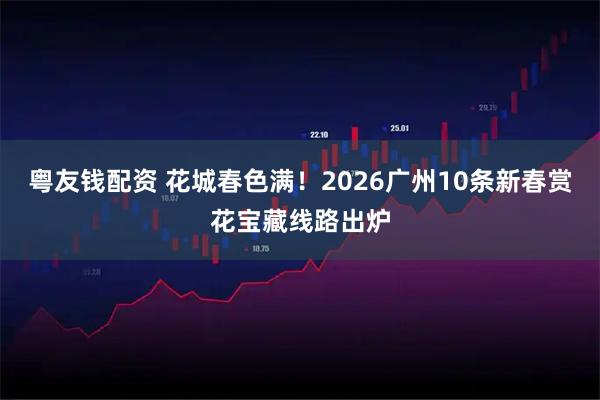 粤友钱配资 花城春色满！2026广州10条新春赏花宝藏线路出炉