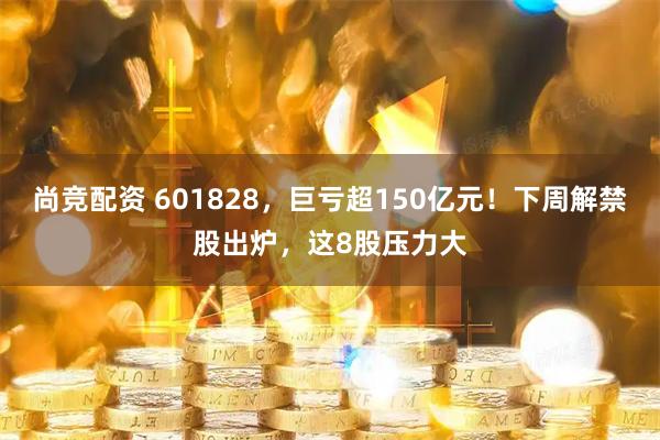 尚竞配资 601828，巨亏超150亿元！下周解禁股出炉，这8股压力大