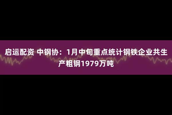 启运配资 中钢协：1月中旬重点统计钢铁企业共生产粗钢1979万吨