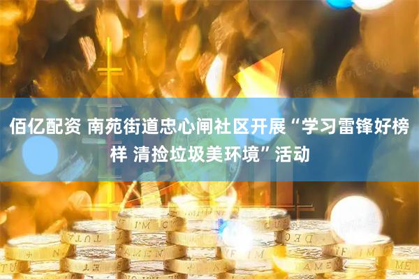 佰亿配资 南苑街道忠心闸社区开展“学习雷锋好榜样 清捡垃圾美环境”活动