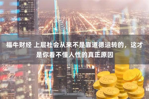 福牛财经 上层社会从来不是靠道德运转的，这才是你看不懂人性的真正原因