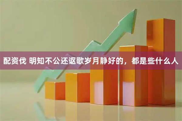 配资伐 明知不公还讴歌岁月静好的，都是些什么人